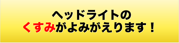 ヘッドライトの
    くすみがよみがえります！